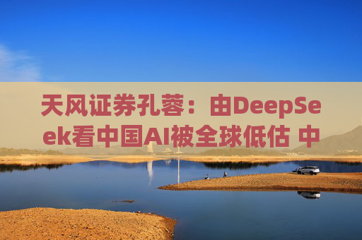 天风证券孔蓉：由DeepSeek看中国AI被全球低估 中国AI机会需要被重估
