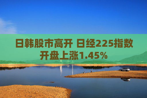 日韩股市高开 日经225指数开盘上涨1.45%