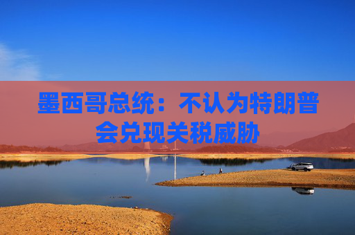 墨西哥总统：不认为特朗普会兑现关税威胁