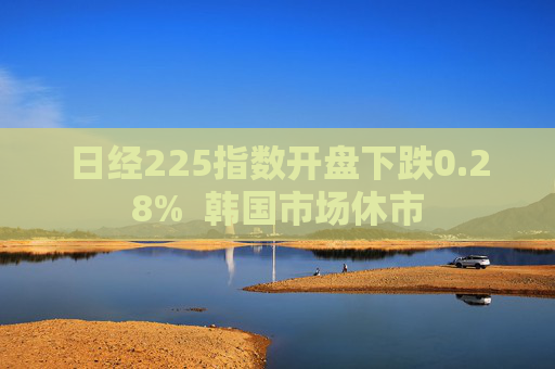 日经225指数开盘下跌0.28%  韩国市场休市