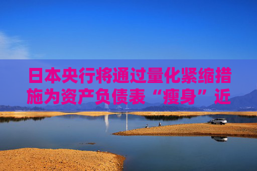 日本央行将通过量化紧缩措施为资产负债表“瘦身”近5000亿美元