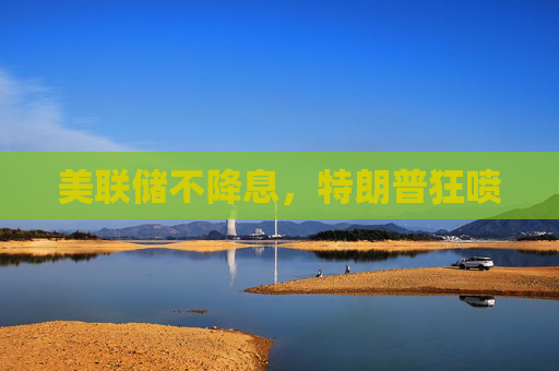 美联储不降息，特朗普狂喷