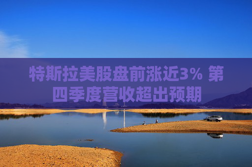 特斯拉美股盘前涨近3% 第四季度营收超出预期