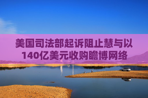 美国司法部起诉阻止慧与以140亿美元收购瞻博网络