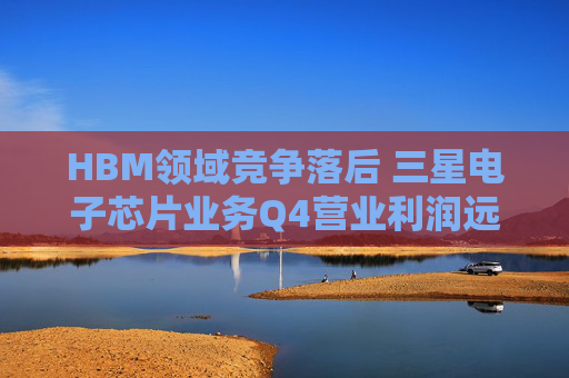 HBM领域竞争落后 三星电子芯片业务Q4营业利润远不及预期