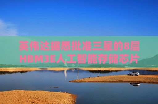英伟达据悉批准三星的8层HBM3E人工智能存储芯片