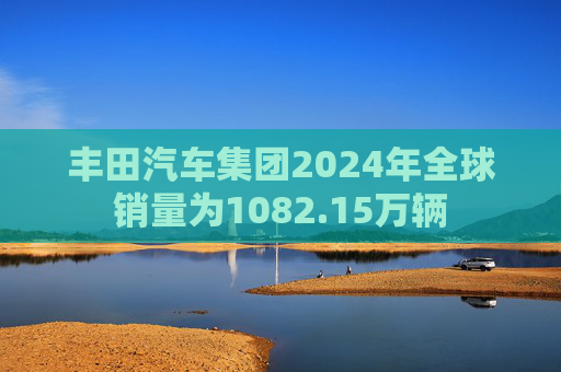 丰田汽车集团2024年全球销量为1082.15万辆