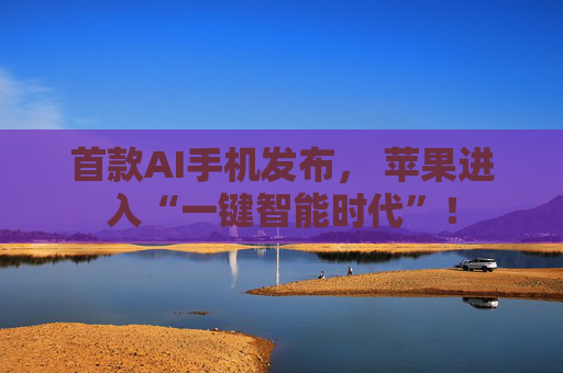 首款AI手机发布， 苹果进入“一键智能时代”！