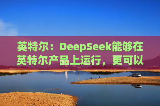 英特尔：DeepSeek能够在英特尔产品上运行，更可以在AI PC上实现离线使用