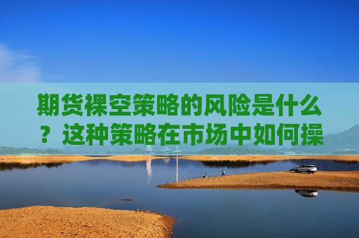 期货裸空策略的风险是什么？这种策略在市场中如何操作？