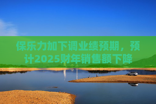 保乐力加下调业绩预期，预计2025财年销售额下降