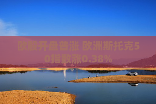欧股开盘普涨 欧洲斯托克50指数涨0.38%