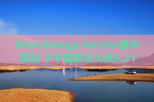 Nine Energy Service盘中异动 下午盘股价大跌5.21%报1.09美元
