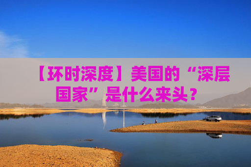 【环时深度】美国的“深层国家”是什么来头？