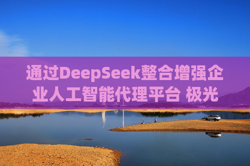 通过DeepSeek整合增强企业人工智能代理平台 极光涨逾13%