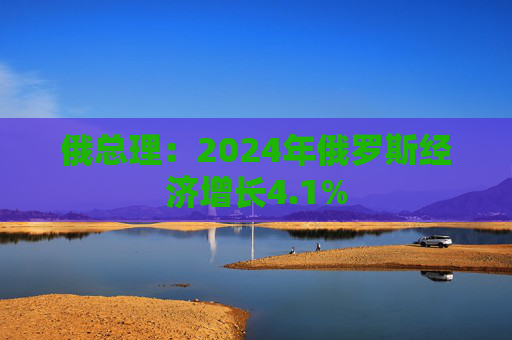 俄总理：2024年俄罗斯经济增长4.1%