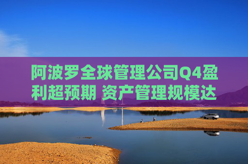阿波罗全球管理公司Q4盈利超预期 资产管理规模达7510亿美元
