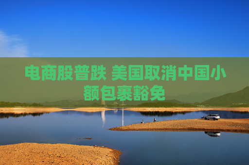 电商股普跌 美国取消中国小额包裹豁免