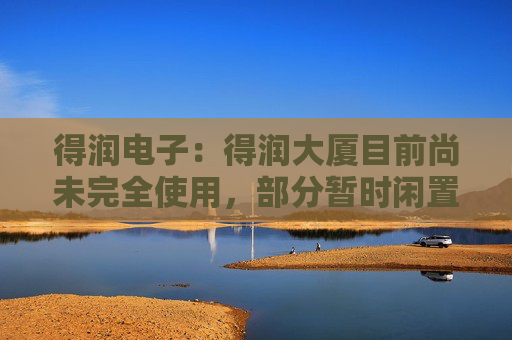 得润电子：得润大厦目前尚未完全使用，部分暂时闲置场所正在积极招商招租当中