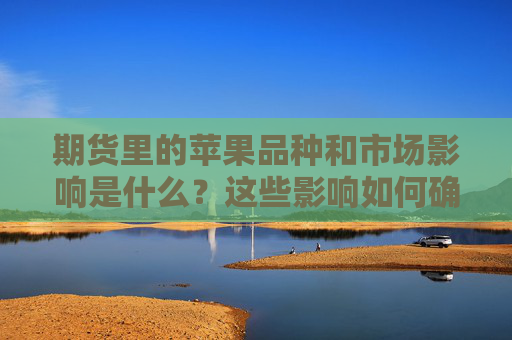 期货里的苹果品种和市场影响是什么？这些影响如何确保市场质量？