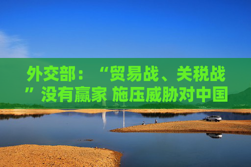 外交部：“贸易战、关税战”没有赢家 施压威胁对中国行不通