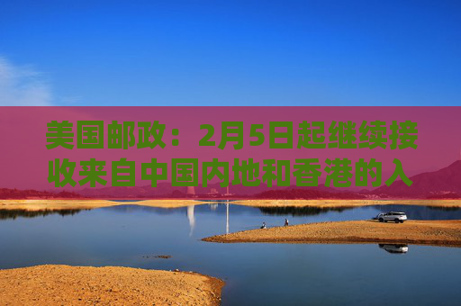 美国邮政：2月5日起继续接收来自中国内地和香港的入境包裹