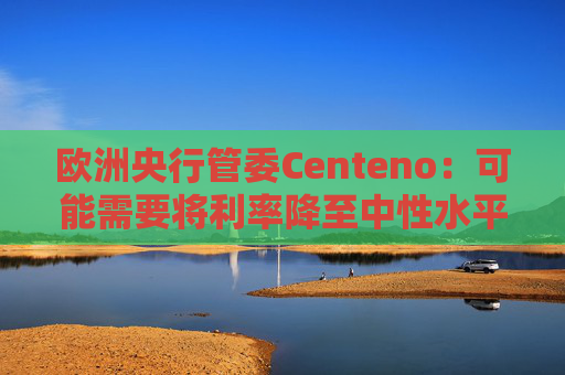 欧洲央行管委Centeno：可能需要将利率降至中性水平以下