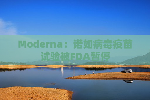 Moderna：诺如病毒疫苗试验被FDA暂停