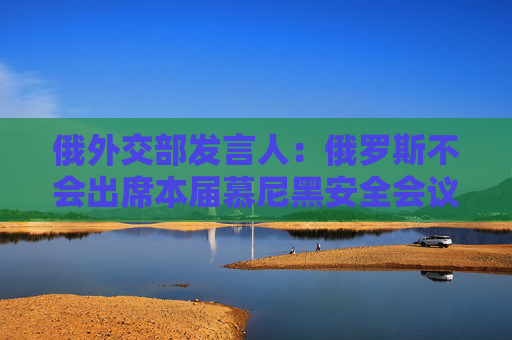 俄外交部发言人：俄罗斯不会出席本届慕尼黑安全会议