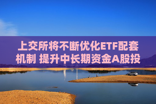 上交所将不断优化ETF配套机制 提升中长期资金A股投资比例与稳定性