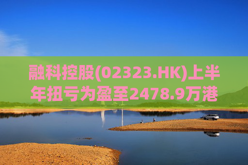 融科控股(02323.HK)上半年扭亏为盈至2478.9万港元