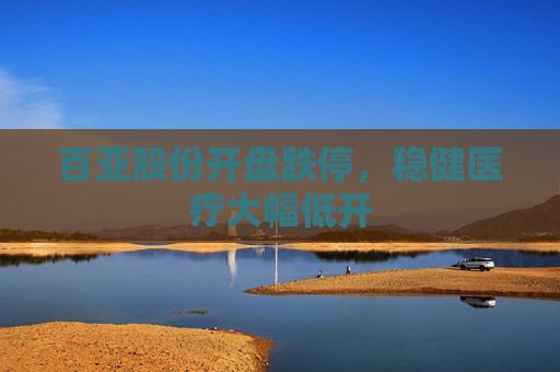 百亚股份开盘跌停，稳健医疗大幅低开