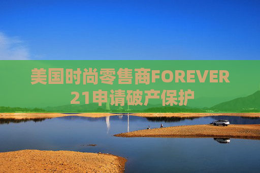 美国时尚零售商FOREVER 21申请破产保护