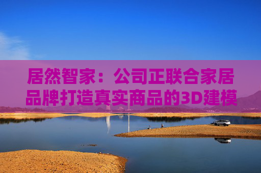 居然智家：公司正联合家居品牌打造真实商品的3D建模