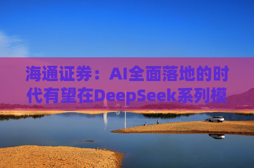 海通证券：AI全面落地的时代有望在DeepSeek系列模型的推动下加速到来