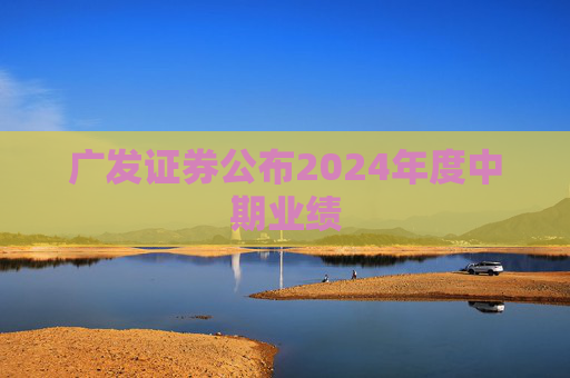 广发证券公布2024年度中期业绩