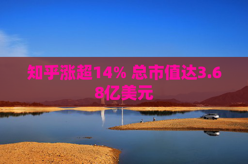 知乎涨超14% 总市值达3.68亿美元
