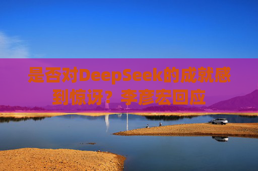 是否对DeepSeek的成就感到惊讶？李彦宏回应