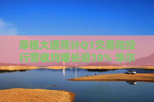 摩根大通预计Q1交易和投行营收均增长逾10% 华尔街银行有望再迎“丰收季”