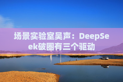 场景实验室吴声：DeepSeek破圈有三个驱动