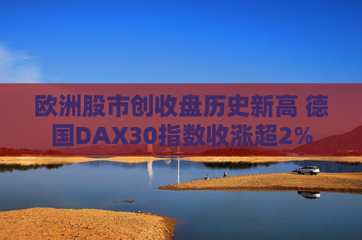 欧洲股市创收盘历史新高 德国DAX30指数收涨超2%