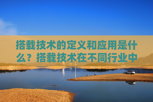搭载技术的定义和应用是什么？搭载技术在不同行业中有何作用？