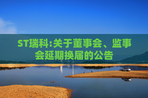 ST瑞科:关于董事会、监事会延期换届的公告