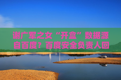 谢广军之女“开盒”数据源自百度？百度安全负责人回应：非百度泄露