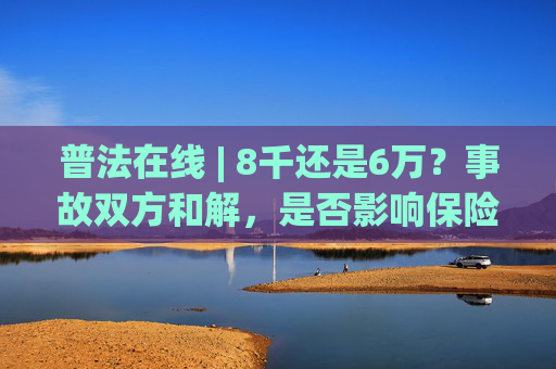 普法在线 | 8千还是6万？事故双方和解，是否影响保险赔付？