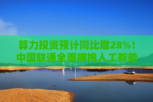 算力投资预计同比增28%！中国联通全面拥抱人工智能