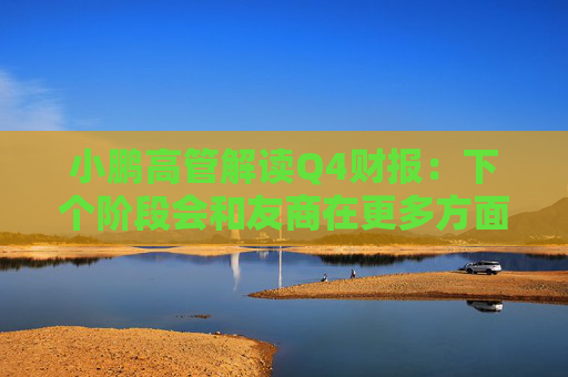 小鹏高管解读Q4财报：下个阶段会和友商在更多方面拉开差距