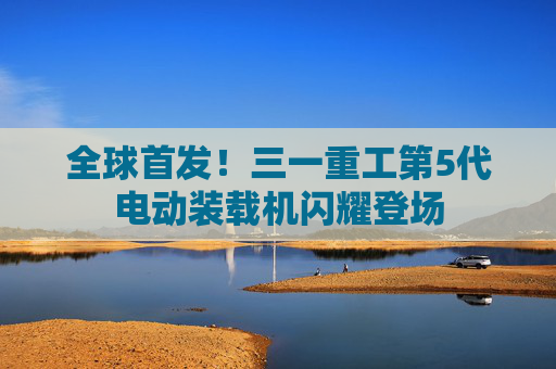 全球首发！三一重工第5代电动装载机闪耀登场