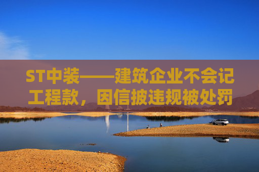 ST中装——建筑企业不会记工程款，因信披违规被处罚，受损股民快索赔