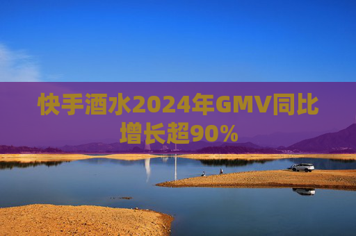 快手酒水2024年GMV同比增长超90%